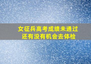 女征兵高考成绩未通过 还有没有机会去体检